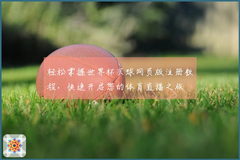 轻松掌握世界杯买球网页版注册教程，快速开启您的体育直播之旅