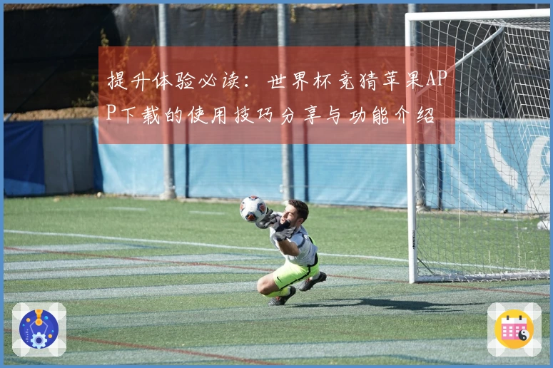 提升体验必读：世界杯竞猜苹果APP下载的使用技巧分享与功能介绍