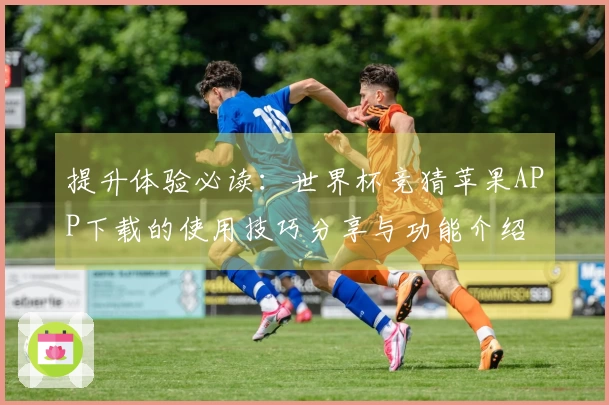 提升体验必读：世界杯竞猜苹果APP下载的使用技巧分享与功能介绍