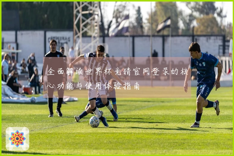 全面解读世界杯竞猜官网登录的核心功能与使用体验指南