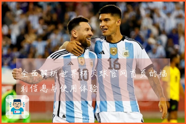 全面解析世界杯买球官网首页的福利信息与使用体验