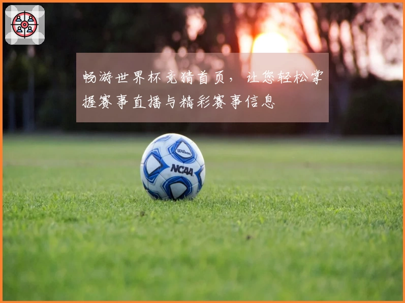 畅游世界杯竞猜首页，让您轻松掌握赛事直播与精彩赛事信息